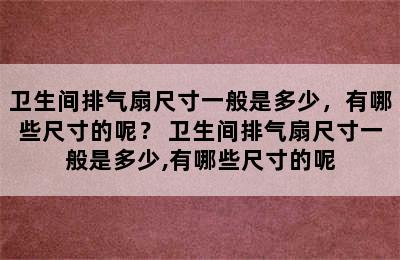 卫生间排气扇尺寸一般是多少，有哪些尺寸的呢？ 卫生间排气扇尺寸一般是多少,有哪些尺寸的呢